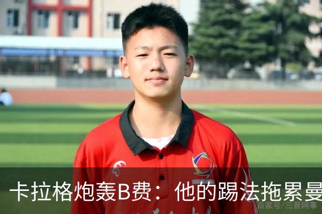 卡拉格炮轰B费：他的踢法拖累曼联，不是队长该有的姿态