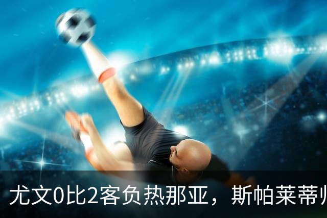 尤文0比2客负热那亚，斯帕莱蒂帅位悬于一线