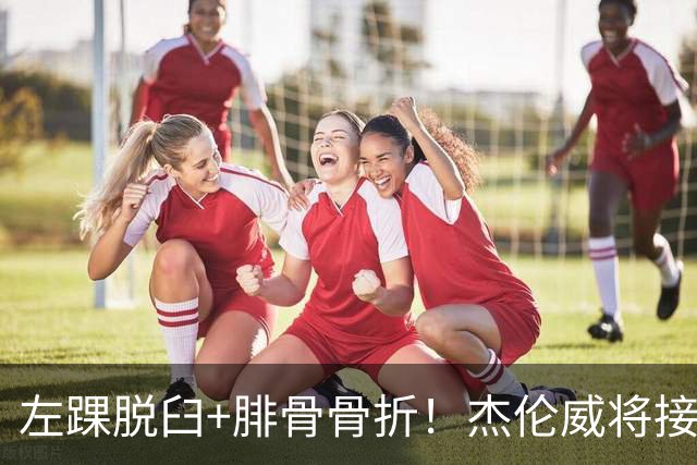左踝脱臼+腓骨骨折！杰伦威将接受手术并缺阵数月