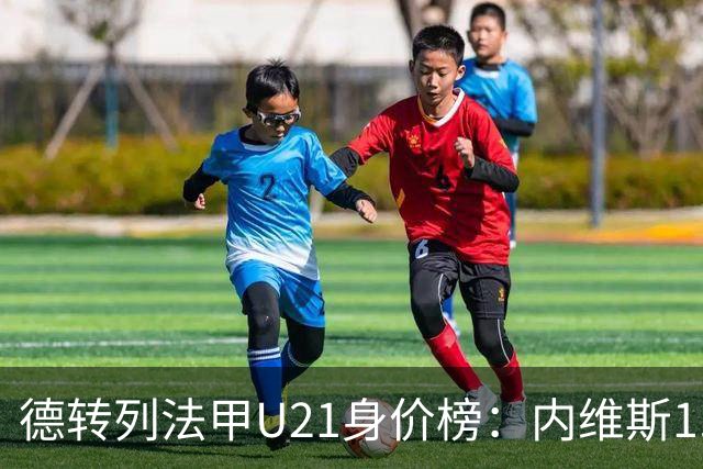 德转列法甲U21身价榜：内维斯1.4亿、杜埃1.2亿，巴黎包揽前五