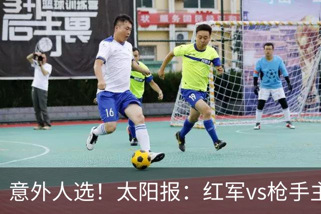 意外人选！太阳报：红军vs枪手主裁判已经两年半未执法Big6对决