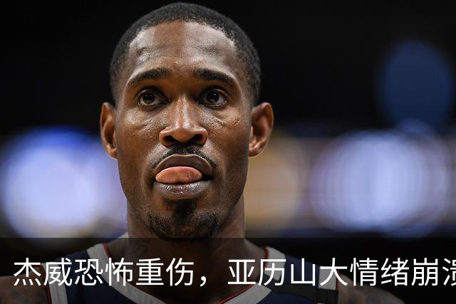 杰威恐怖重伤，亚历山大情绪崩溃，雷霆前途未卜