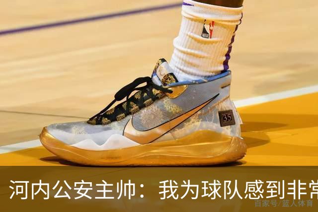 河内公安主帅：我为球队感到非常自豪；我曾被中国队打下课