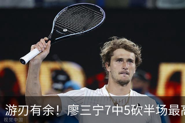 游刃有余！廖三宁7中5砍半场最高14分外加3助 正负值+14