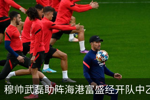 穆帅武磊助阵海港富盛经开队中乙联赛出征仪式