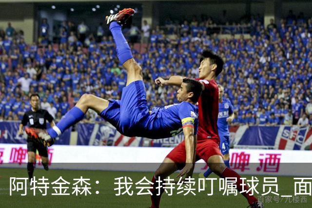阿特金森：我会持续叮嘱球员 面对高压防守时坚持转移球