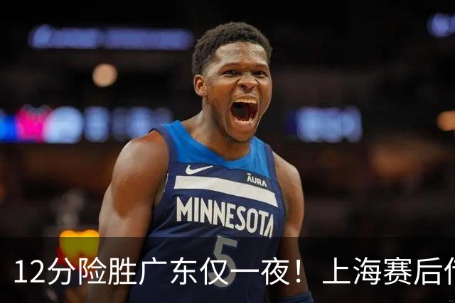 12分险胜广东仅一夜！上海赛后传来教练卢伟消息 李弘权言辞诚恳